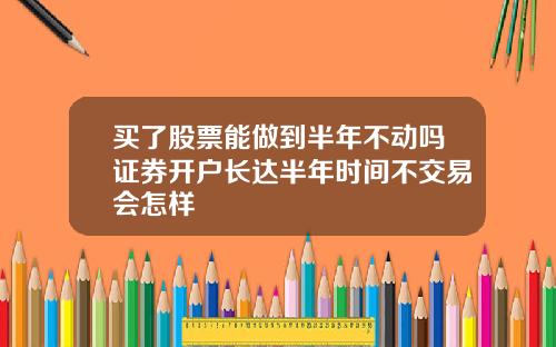 买了股票能做到半年不动吗证券开户长达半年时间不交易会怎样