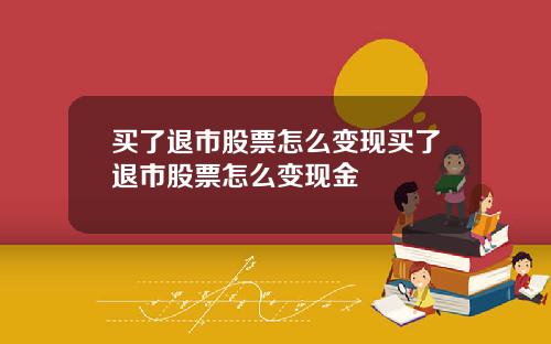 买了退市股票怎么变现买了退市股票怎么变现金