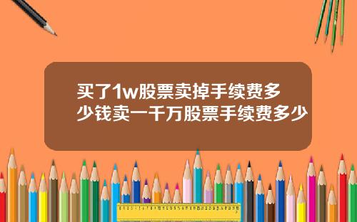 买了1w股票卖掉手续费多少钱卖一千万股票手续费多少
