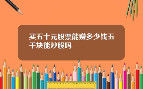 买五十元股票能赚多少钱五千块能炒股吗