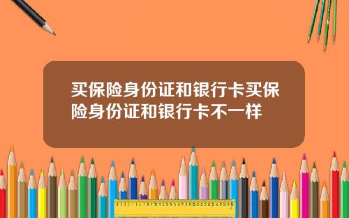 买保险身份证和银行卡买保险身份证和银行卡不一样