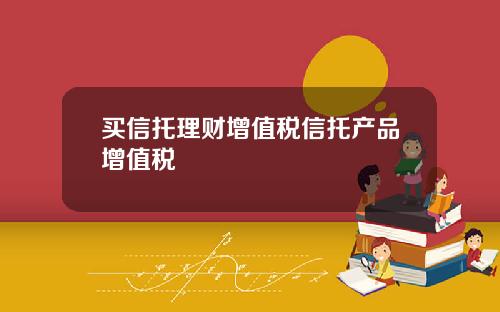 买信托理财增值税信托产品增值税