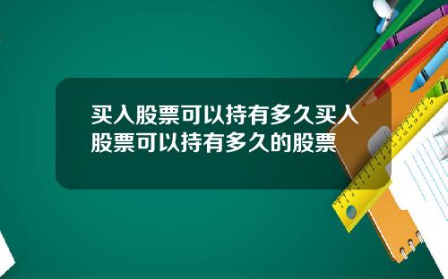 买入股票可以持有多久买入股票可以持有多久的股票