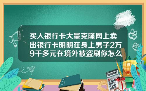 买入银行卡大量克隆网上卖出银行卡明明在身上男子2万9千多元在境外被盗刷你怎么看