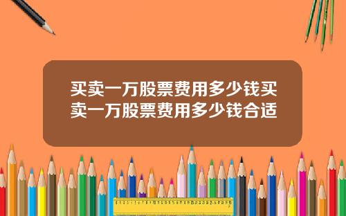 买卖一万股票费用多少钱买卖一万股票费用多少钱合适