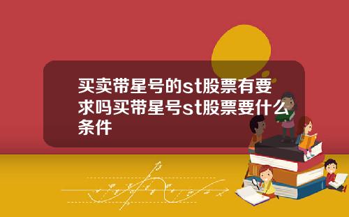 买卖带星号的st股票有要求吗买带星号st股票要什么条件