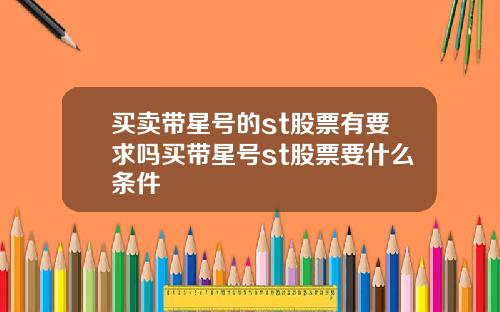 买卖带星号的st股票有要求吗买带星号st股票要什么条件