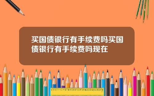 买国债银行有手续费吗买国债银行有手续费吗现在