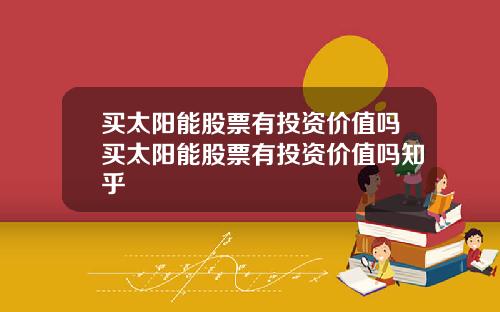 买太阳能股票有投资价值吗买太阳能股票有投资价值吗知乎