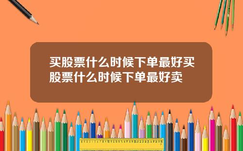 买股票什么时候下单最好买股票什么时候下单最好卖