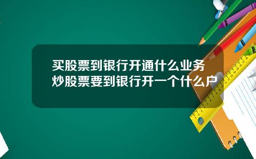 买股票到银行开通什么业务炒股票要到银行开一个什么户
