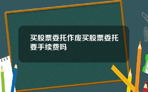 买股票委托作废买股票委托要手续费吗