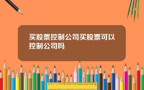 买股票控制公司买股票可以控制公司吗