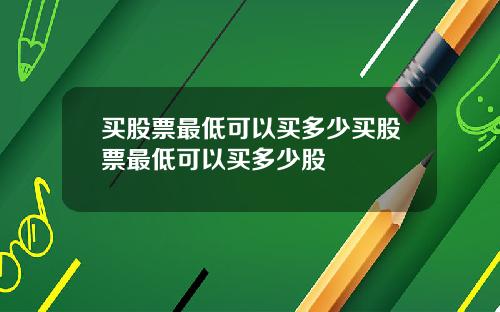 买股票最低可以买多少买股票最低可以买多少股
