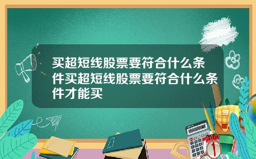 买超短线股票要符合什么条件买超短线股票要符合什么条件才能买