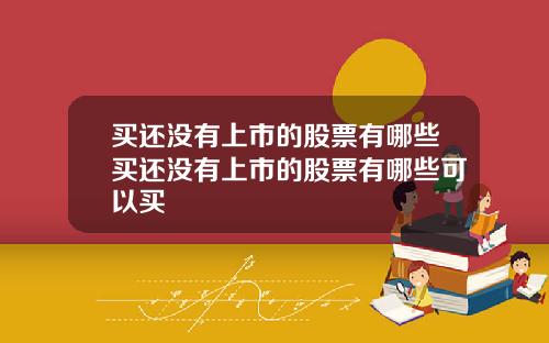 买还没有上市的股票有哪些买还没有上市的股票有哪些可以买