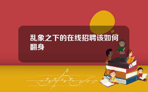 乱象之下的在线招聘该如何翻身