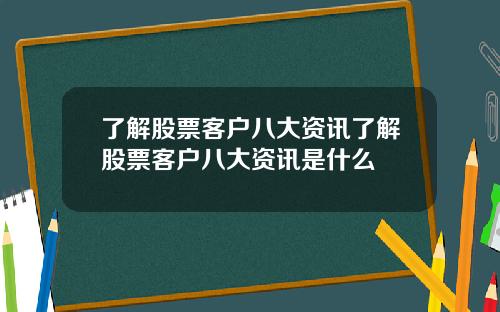 了解股票客户八大资讯了解股票客户八大资讯是什么