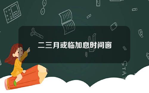 二三月或临加息时间窗