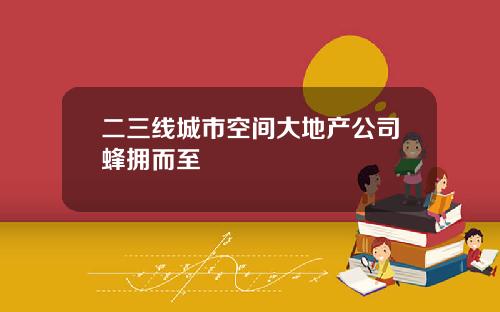 二三线城市空间大地产公司蜂拥而至