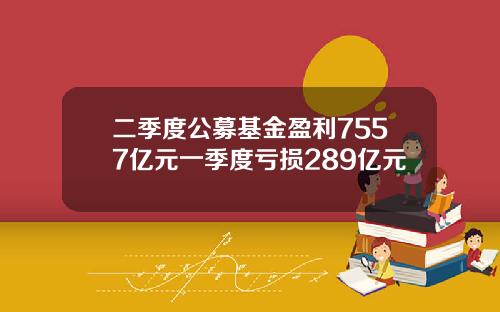 二季度公募基金盈利7557亿元一季度亏损289亿元