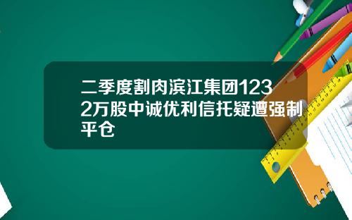 二季度割肉滨江集团1232万股中诚优利信托疑遭强制平仓
