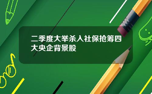二季度大举杀入社保抢筹四大央企背景股