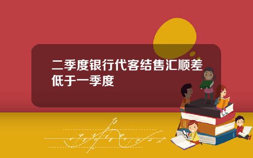 二季度银行代客结售汇顺差低于一季度