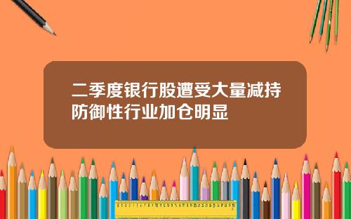 二季度银行股遭受大量减持防御性行业加仓明显