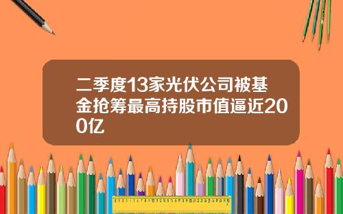 二季度13家光伏公司被基金抢筹最高持股市值逼近200亿