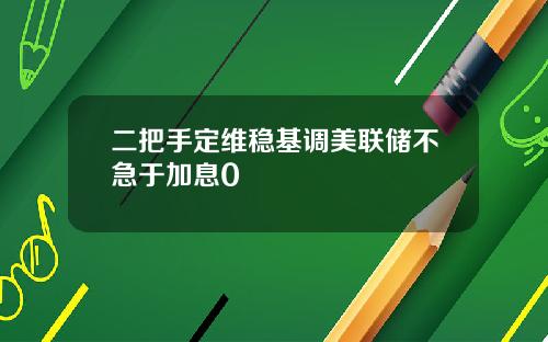 二把手定维稳基调美联储不急于加息0