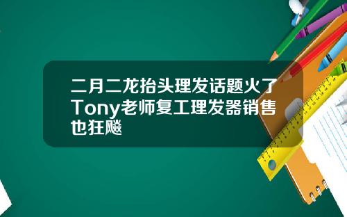 二月二龙抬头理发话题火了Tony老师复工理发器销售也狂飚