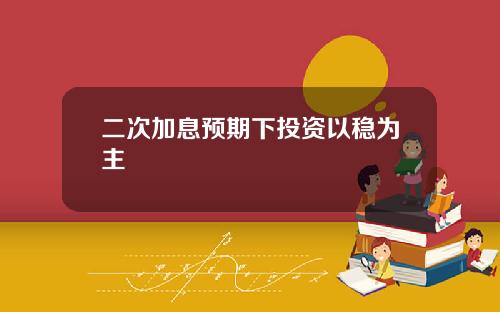 二次加息预期下投资以稳为主
