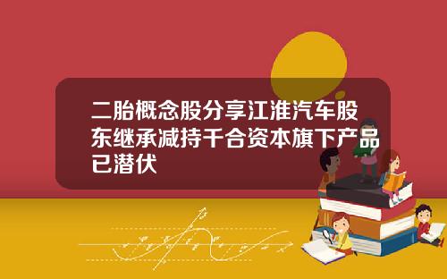二胎概念股分享江淮汽车股东继承减持千合资本旗下产品已潜伏