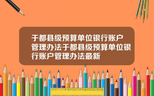 于都县级预算单位银行账户管理办法于都县级预算单位银行账户管理办法最新