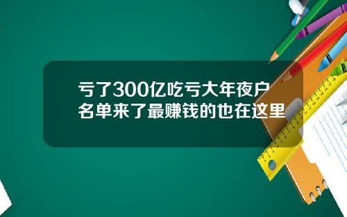 亏了300亿吃亏大年夜户名单来了最赚钱的也在这里