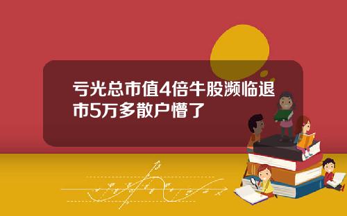 亏光总市值4倍牛股濒临退市5万多散户懵了