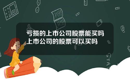 亏损的上市公司股票能买吗上市公司的股票可以买吗
