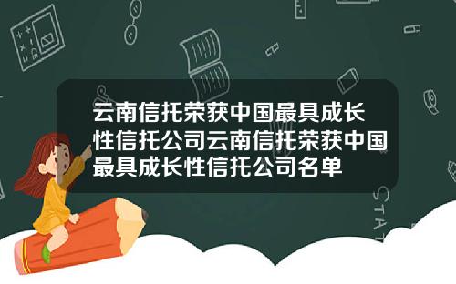 云南信托荣获中国最具成长性信托公司云南信托荣获中国最具成长性信托公司名单