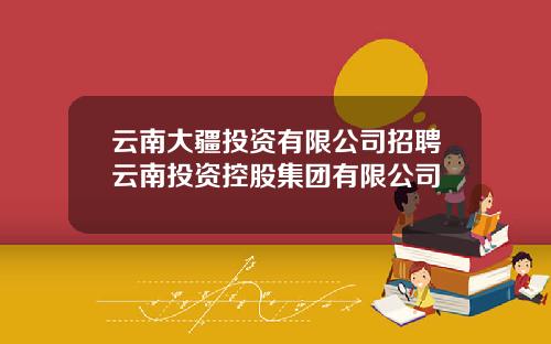 云南大疆投资有限公司招聘云南投资控股集团有限公司