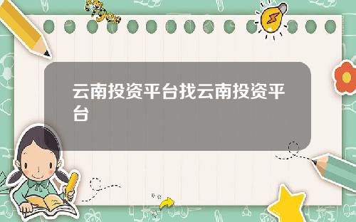 云南投资平台找云南投资平台