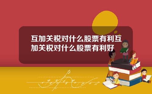 互加关税对什么股票有利互加关税对什么股票有利好