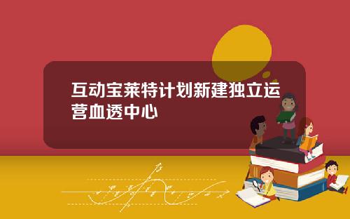 互动宝莱特计划新建独立运营血透中心