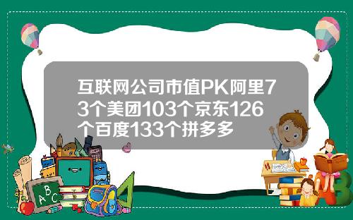 互联网公司市值PK阿里73个美团103个京东126个百度133个拼多多