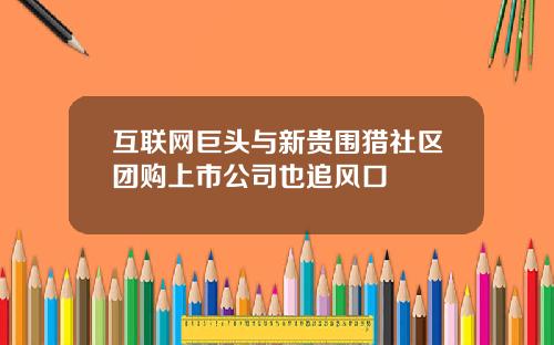 互联网巨头与新贵围猎社区团购上市公司也追风口