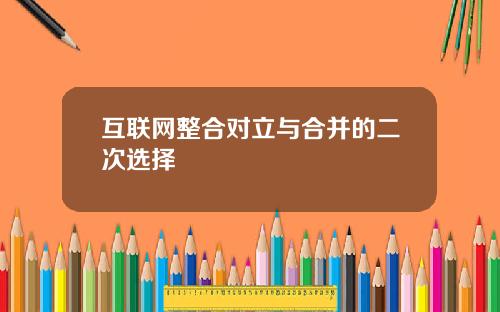 互联网整合对立与合并的二次选择