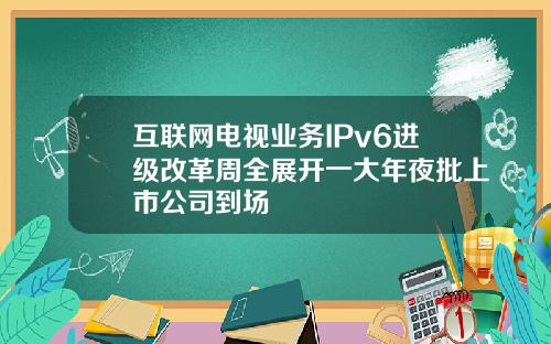 互联网电视业务IPv6进级改革周全展开一大年夜批上市公司到场