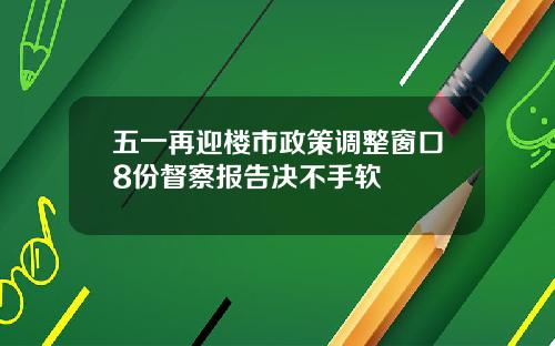 五一再迎楼市政策调整窗口8份督察报告决不手软