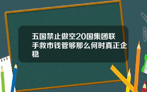 五国禁止做空20国集团联手救市钱管够那么何时真正企稳
