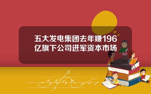 五大发电集团去年赚196亿旗下公司进军资本市场